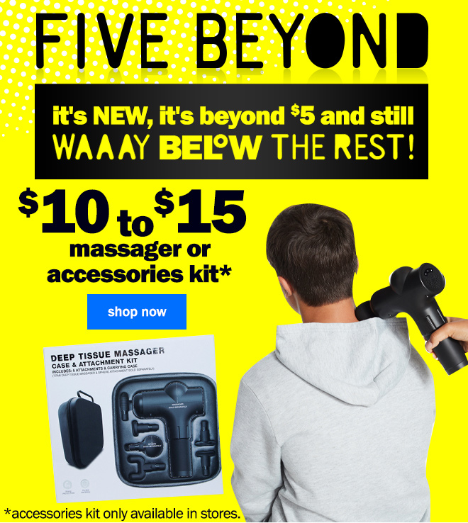 five beyond: it's new, it's beyond $5 and still waaay below the rest! $10 to $15 massager or accessories kit. accessories kit only available in stores.