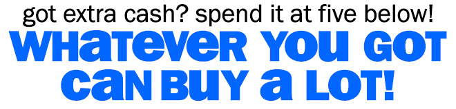 got extra cash? spend it at five below! whatever you got can buy a lot!