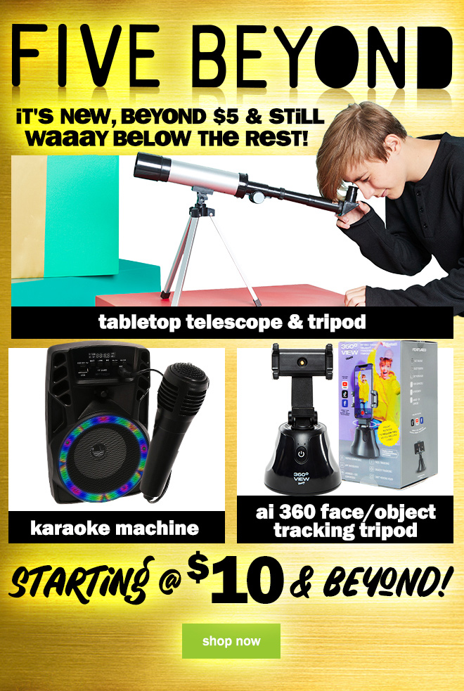 five beyond: it's new, beyond $5 and still way below the rest! tabletop telescope and tripod. karaoke machine. ai 360 face/object tracking tripod. starting at $10 and beyond! shop now!