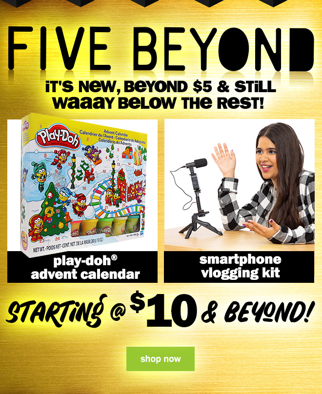 five beyond: it's new, beyond $5 and still way below the rest! play-doh advent calendar. smartphone vlogging kit. starting at $10 and beyond! shop now.