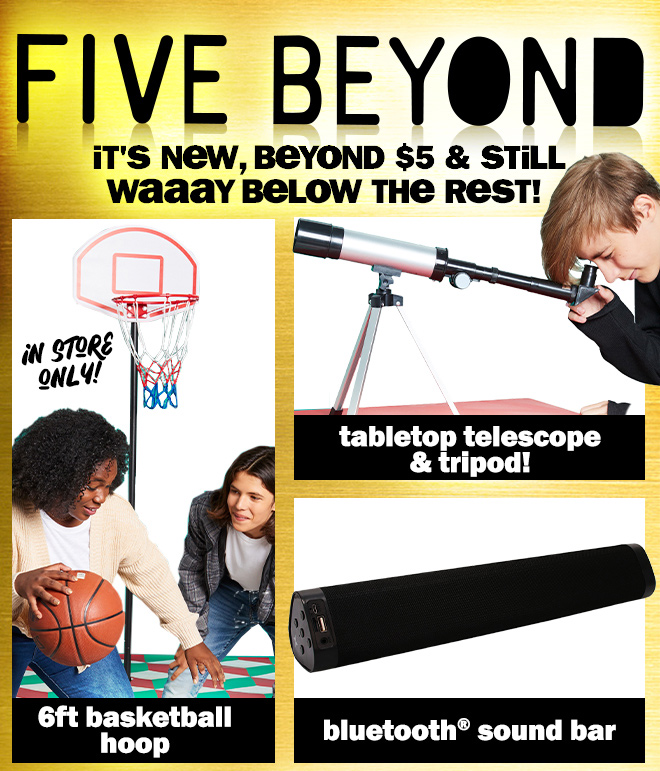 five beyond: it's new, beyond $5 and still way below the rest! 6 foot basketball hoop. tabletop telescope and tripod. bluetooth soundbar.