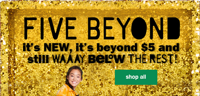 five beyond! it's new, it's beyond $5 and still way below the rest! shop all