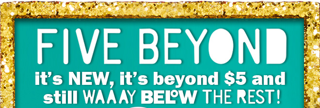 five beyond: it's new, it's beyond $5 and still way below the rest!