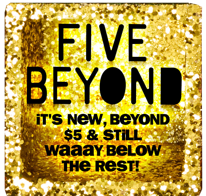 five beyond - it's new, beyond $5 and still way below the rest!