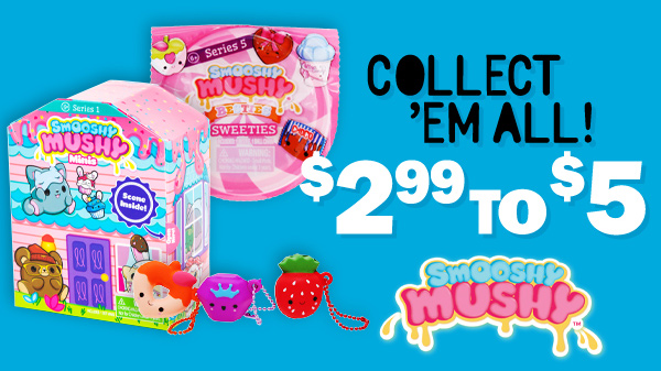 collect them all! $2.99 to $5 Smooshy Mushy