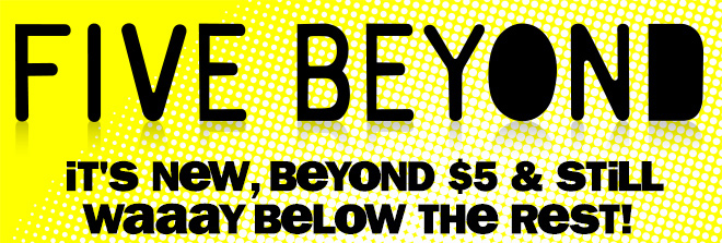 five beyond: it's new, beyond $5 and still way below the rest!