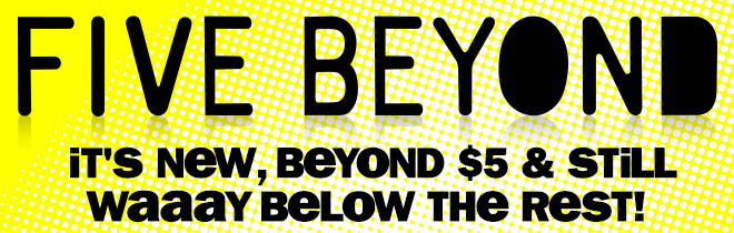 five beyond: it's new, beyond $5 and still way below the rest!