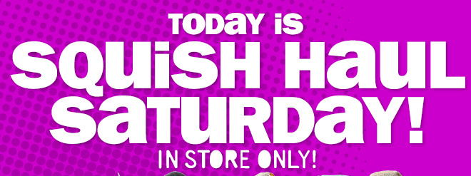 today is SQUISH HAUL SATURDAY! in store only!