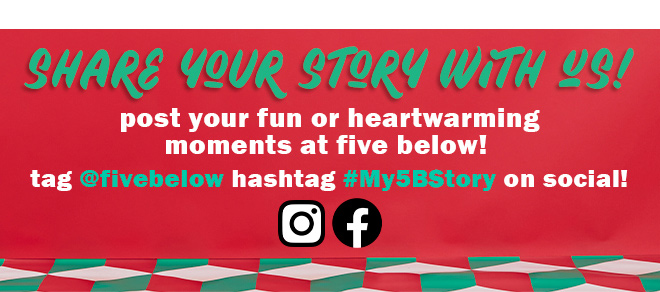 share your story with us! post your fun or heartwarming moments at five below! tag @fivebelow hashtag #My5BStory on social!