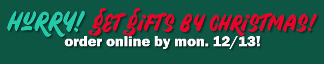 hurry! get gifts by christmas! order online by monday, 12/13!